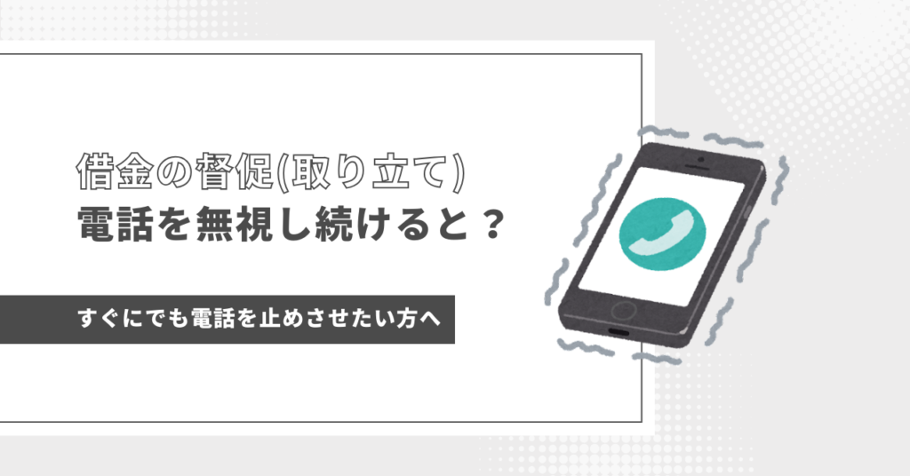 借金の督促（取り立て）電話を無視し続けると？